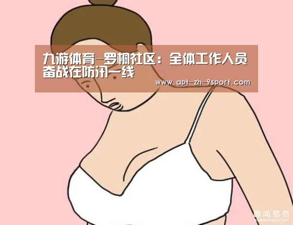 九游体育-罗桐社区:全体工作人员奋战在防汛一线(图3) 九游体育