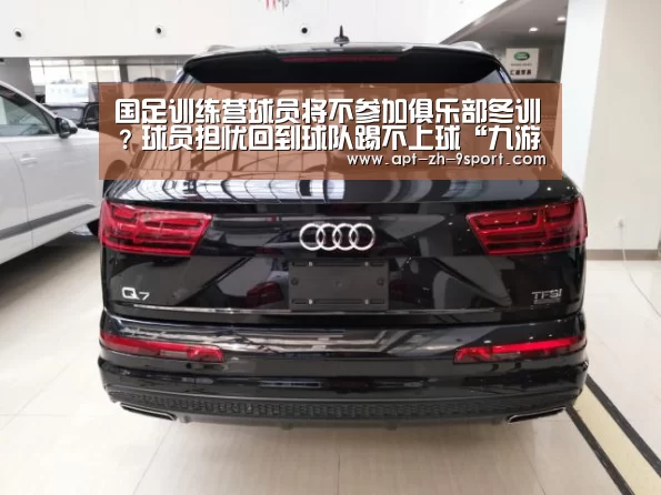 国足训练营球员将不参加俱乐部冬训?球员担忧回到球队踢不上球“九游体育”(图1) 九游体育