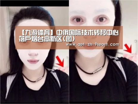 【九游体育】中俄国际技术转移中心落户烟台高新区(图)(图1) 九游体育