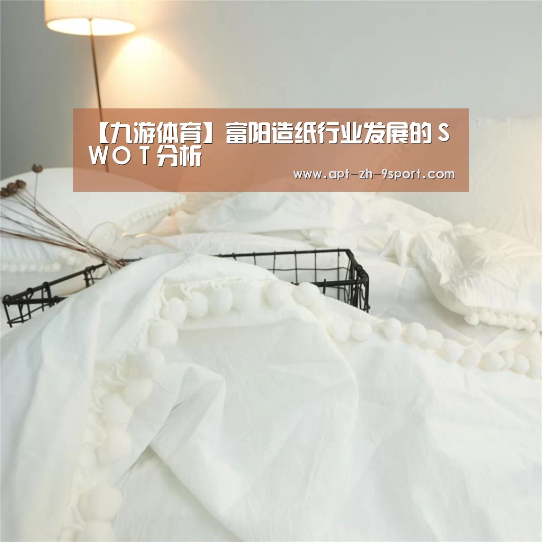 【九游体育】富阳造纸行业发展的SWOT分析(图4) 九游体育